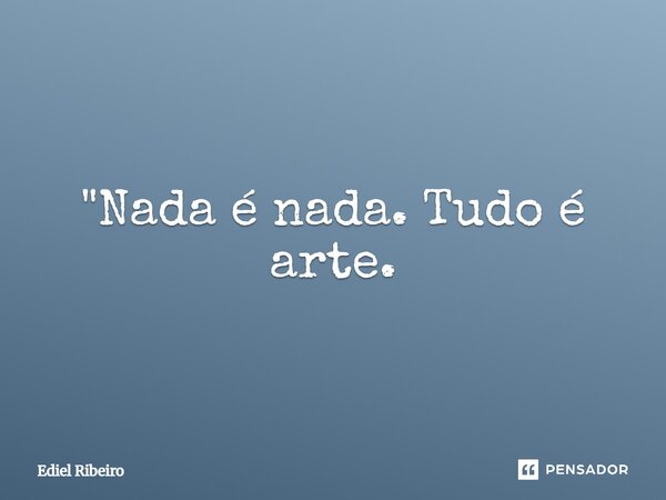 ⁠Nada é nada. Tudo é arte.... Frase de Ediel Ribeiro.