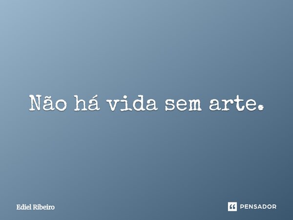 ⁠Não há vida sem arte.... Frase de Ediel Ribeiro.