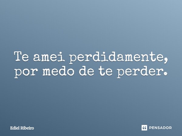 ⁠Te amei perdidamente, por medo de te perder.... Frase de Ediel Ribeiro.