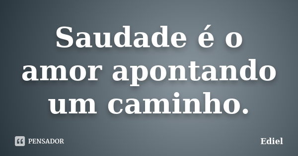 Saudade é o amor apontando um caminho.... Frase de Ediel.