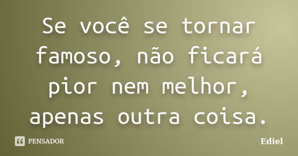 Se você se tornar famoso, não ficará pior nem melhor, apenas outra coisa.... Frase de Ediel.