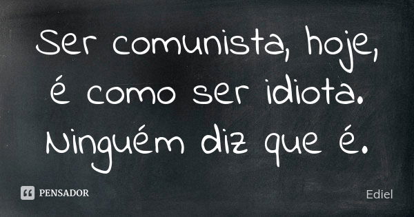 Ser comunista, hoje, é como ser idiota. Ninguém diz que é.... Frase de Ediel.