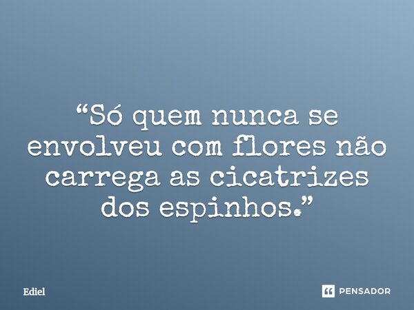 ⁠ “Só quem nunca se envolveu com flores não carrega as cicatrizes dos espinhos.”... Frase de Ediel.