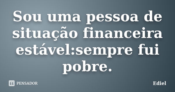 Sou uma pessoa de situação financeira estável:sempre fui pobre.... Frase de Ediel.