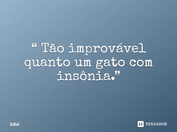 ⁠“ Tão improvável quanto um gato com insônia.”... Frase de Ediel.