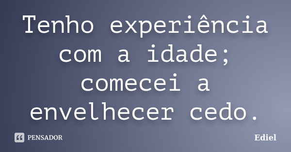 Tenho experiência com a idade; comecei a envelhecer cedo.... Frase de Ediel.