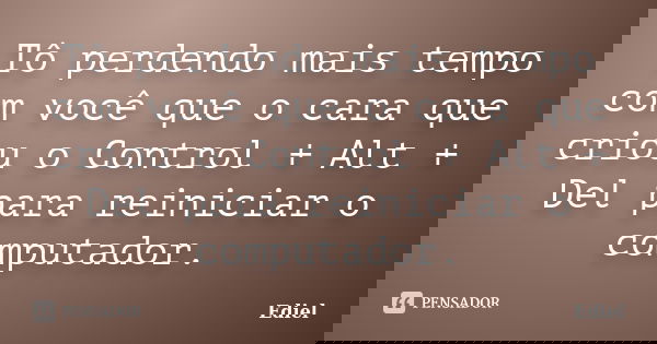Tô perdendo mais tempo com você que o cara que criou o Control + Alt + Del para reiniciar o computador.... Frase de Ediel.