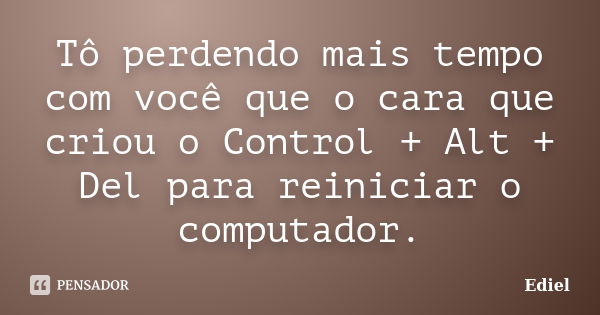 Tô perdendo mais tempo com você que o cara que criou o Control + Alt + Del para reiniciar o computador.... Frase de Ediel.