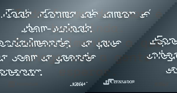 Toda forma de amor é bem-vinda. Especialmente, a que chega sem a gente esperar.... Frase de Ediel.