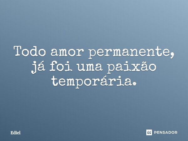 ⁠Todo amor permanente, já foi uma paixão temporária.... Frase de Ediel.