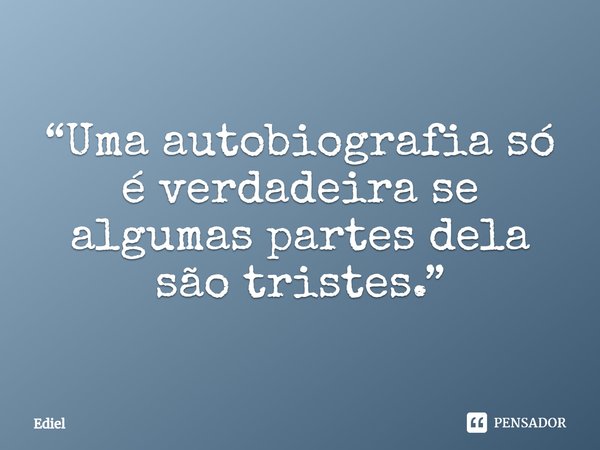⁠“Uma autobiografia só é verdadeira se algumas partes dela são tristes.”... Frase de Ediel.