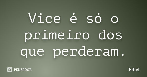 Vice é só o primeiro dos que perderam.... Frase de Ediel.