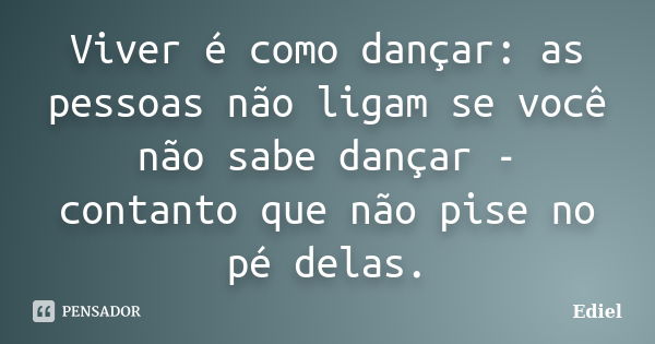 Viver é como dançar: as pessoas não ligam se você não sabe dançar - contanto que não pise no pé delas.... Frase de Ediel.