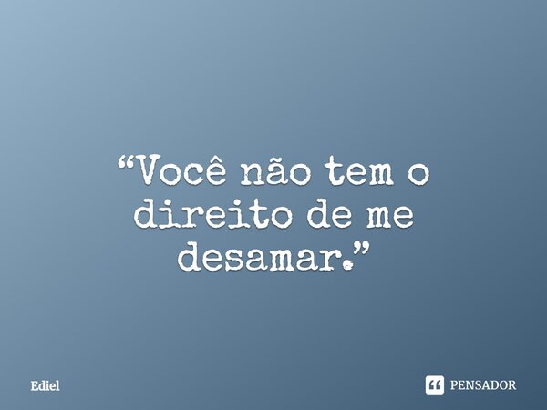 ⁠ “Você não tem o direito de me desamar.”... Frase de Ediel.