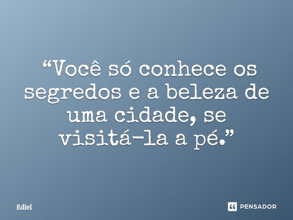 ⁠ “Você só conhece os segredos e a beleza de uma cidade, se visitá-la a pé.”... Frase de Ediel.