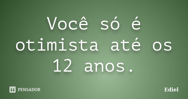 Você só é otimista até os 12 anos.... Frase de Ediel.