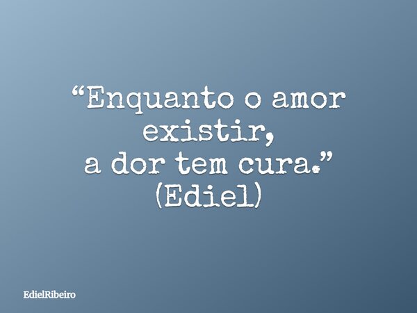 “Enquanto o amor existir, a dor tem cura.” (Ediel)... Frase de EdielRibeiro.