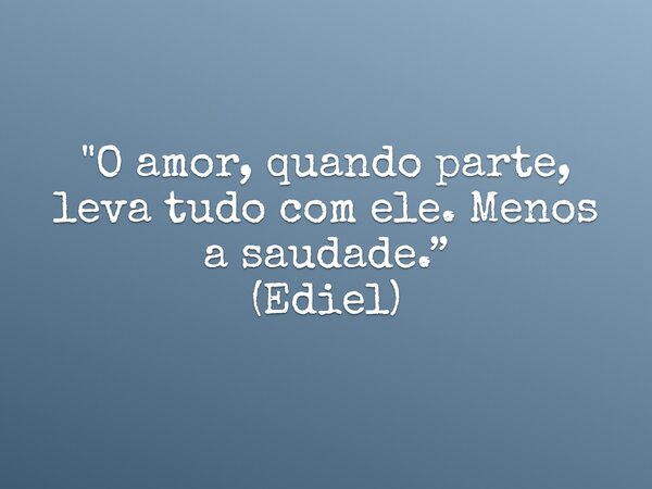"O amor, quando parte, leva tudo com ele. Menos a saudade.” (Ediel)... Frase de EdielRibeiro.