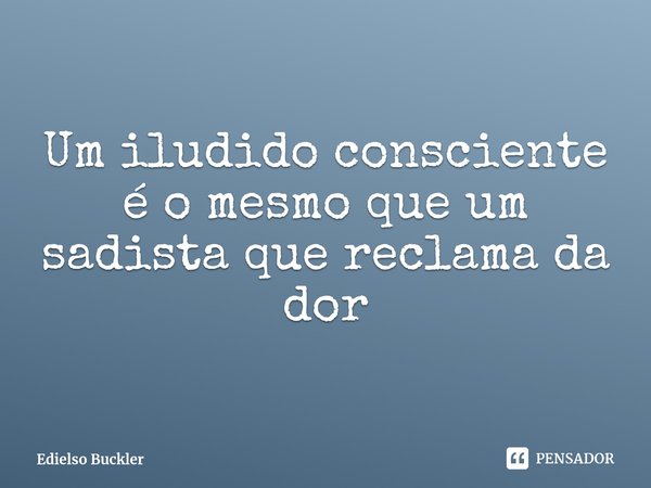 ⁠Um iludido consciente é o mesmo que um sadista que reclama da dor... Frase de Edielso Buckler.