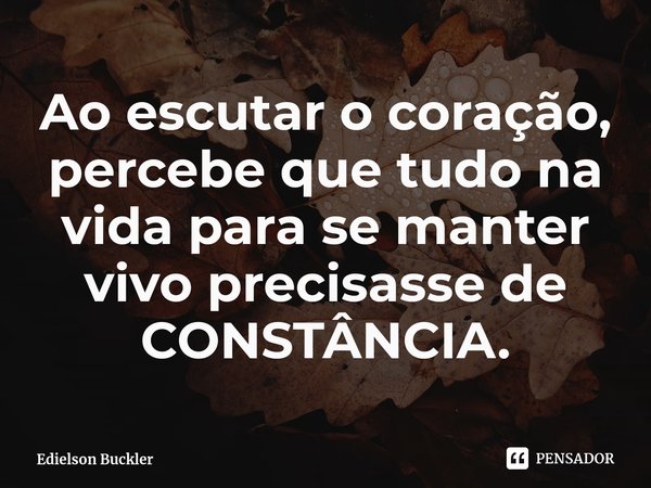⁠Ao escutar o coração, percebe que tudo na vida para se manter vivo precisasse de CONSTÂNCIA.... Frase de Edielson Buckler.