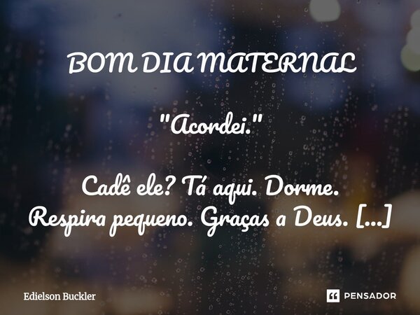 BOM DIA MATERNAL "Acordei." Cadê ele? Tá aqui. Dorme. Respira pequeno. Graças a Deus. Aproveita que não acordou... Levanto devagar. O corpo dói onde ... Frase de Edielson Buckler.