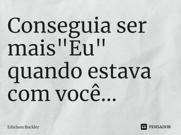 ⁠Conseguia ser mais "Eu" quando estava com você...... Frase de Edielson Buckler.