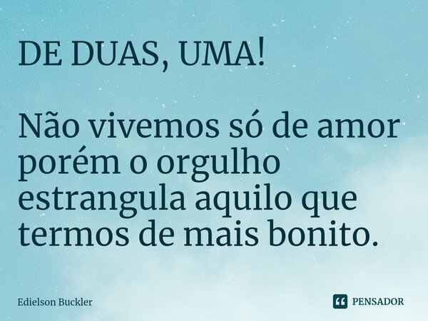 ⁠DE DUAS, UMA! Não vivemos só de amor porém o orgulho estrangula aquilo que termos de mais bonito.... Frase de Edielson Buckler.