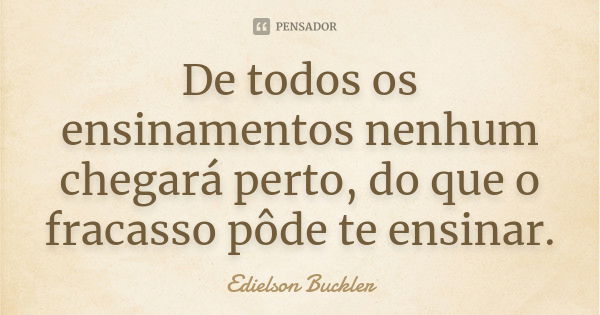 De todos os ensinamentos nenhum chegará perto, do que o fracasso pôde te ensinar.... Frase de Edielson Buckler.