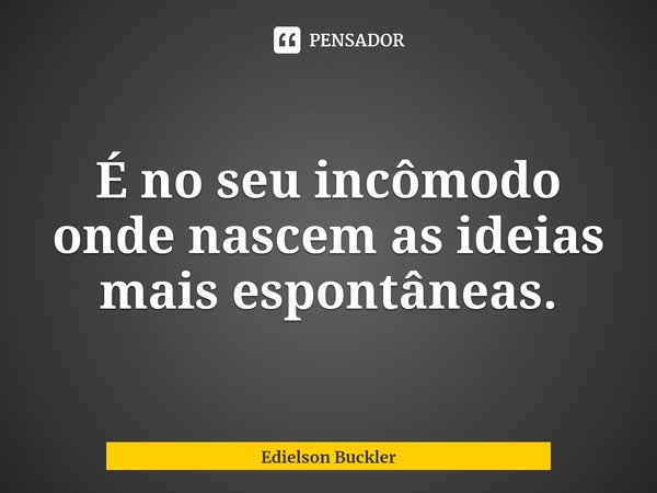 ⁠É no seu incômodo onde nascem as ideias mais espontâneas.... Frase de Edielson Buckler.