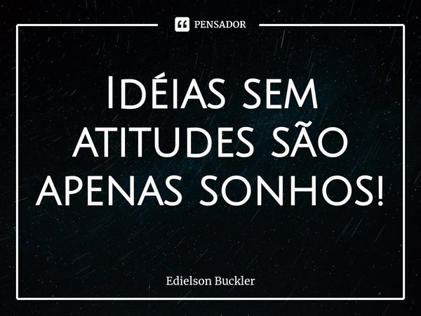 ⁠Idéias sem atitudes são apenas sonhos!... Frase de Edielson Buckler.