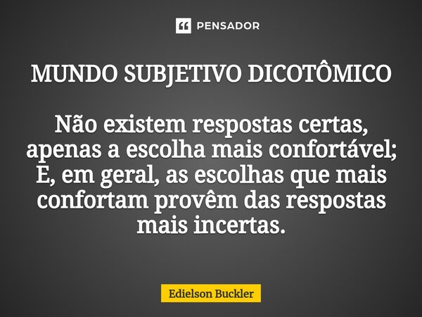 MUNDO SUBJETIVO DICOTÔMICO Não existem respostas certas, apenas a escolha mais confortável; E, em geral, as escolhas que mais confortam provêm das respostas mai... Frase de Edielson Buckler.