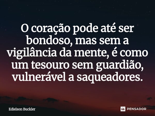⁠O coração pode até ser bondoso, mas sem a vigilância da mente, é como um tesouro sem guardião, vulnerável a saqueadores.... Frase de Edielson Buckler.