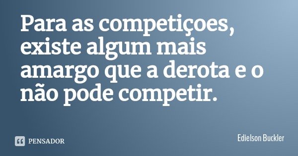 Para as competiçoes, existe algum mais amargo que a derota e o não pode competir.... Frase de Edielson Buckler.