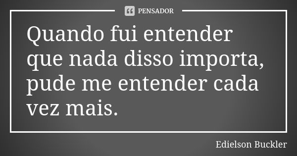 Quando fui entender que nada disso importa, pude me entender cada vez mais.... Frase de Edielson Buckler.