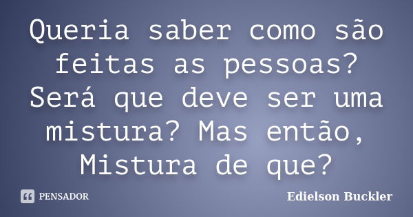 Queria saber como são feitas as pessoas? Será que deve ser uma mistura? Mas então, Mistura de que?... Frase de Edielson Buckler.