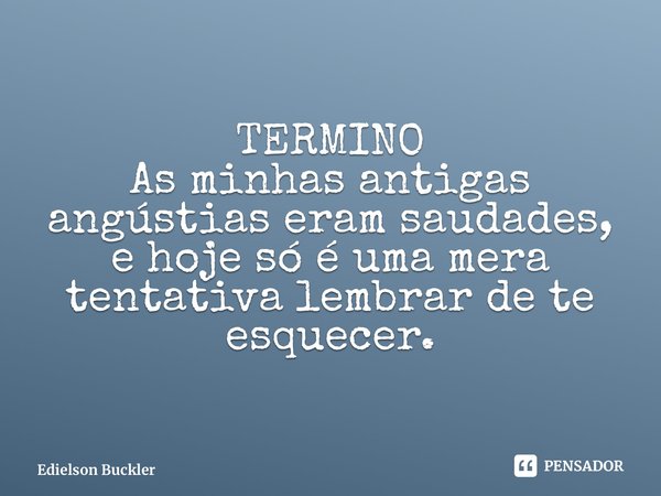 TERMINO As minhas antigas angústias eram saudades, e hoje só é uma mera tentativa lembrar de te esquecer.... Frase de Edielson Buckler.