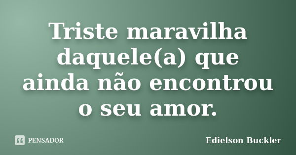 Triste maravilha daquele(a) que ainda não encontrou o seu amor.... Frase de Edielson Buckler.