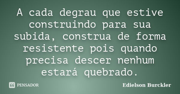 A cada degrau que estive construindo para sua subida, construa de forma resistente pois quando precisa descer nenhum estará quebrado.... Frase de Edielson Burckler.