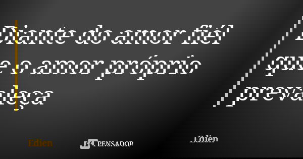 Diante do amor fiél que o amor próprio prevaleça... Frase de Edien.