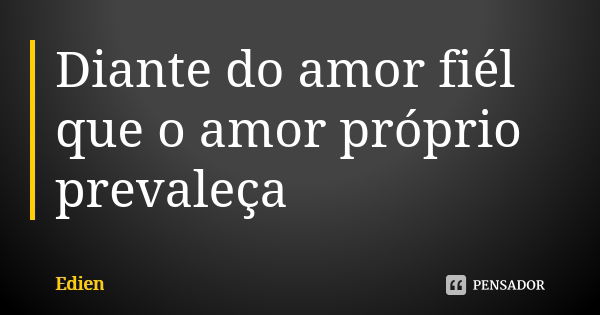 Diante do amor fiél que o amor próprio prevaleça... Frase de Edien.