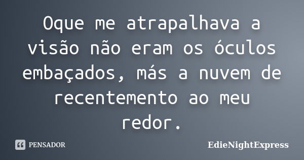 Oque me atrapalhava a visão não eram os óculos embaçados, más a nuvem de recentemento ao meu redor.... Frase de EdieNightExpress.