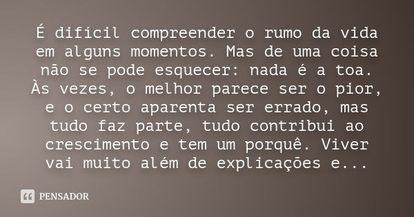 É difícil compreender o rumo da vida em alguns momentos. Mas de uma coisa não se pode esquecer: nada é a toa. Às vezes, o melhor parece ser o pior, e o certo ap