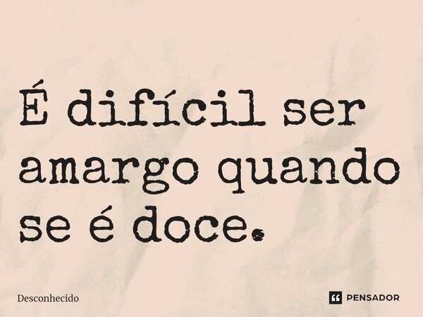 ⁠É difícil ser amargo quando se é doce.