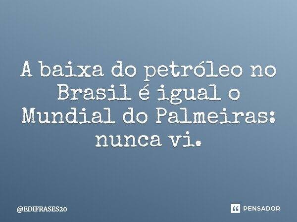 ⁠A baixa do petróleo no Brasil é igual o Mundial do Palmeiras: nunca vi.... Frase de EDIFRASES20.