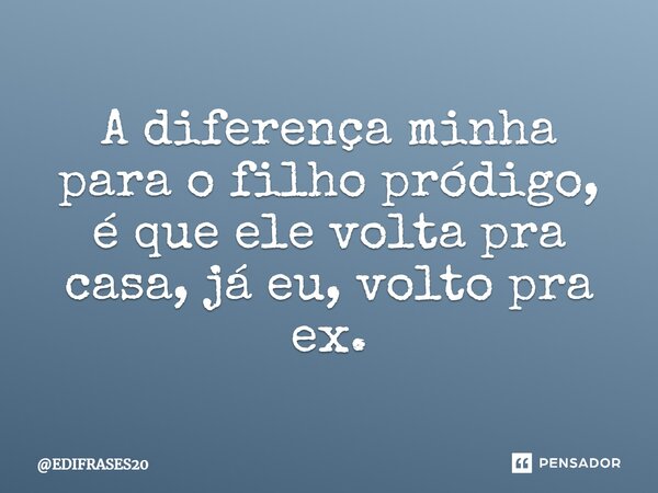 ⁠A diferença minha para o filho pródigo, é que ele volta pra casa, já eu, volto pra ex.... Frase de EDIFRASES20.