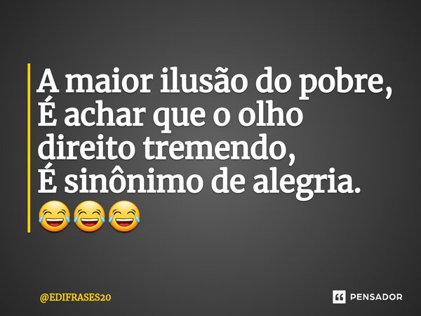 ⁠A maior ilusão do pobre, É achar que o olho direito tremendo, É sinônimo de alegria. 😂😂😂... Frase de EDIFRASES20.