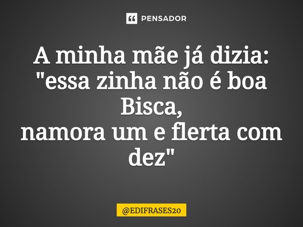 ⁠A minha mãe já dizia: "essa zinha não é boa Bisca, namora um e flerta com dez"... Frase de EDIFRASES20.