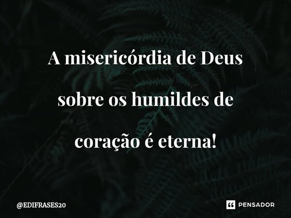 A misericórdia de Deus sobre os humildes de coração é eterna!... Frase de EDIFRASES20.
