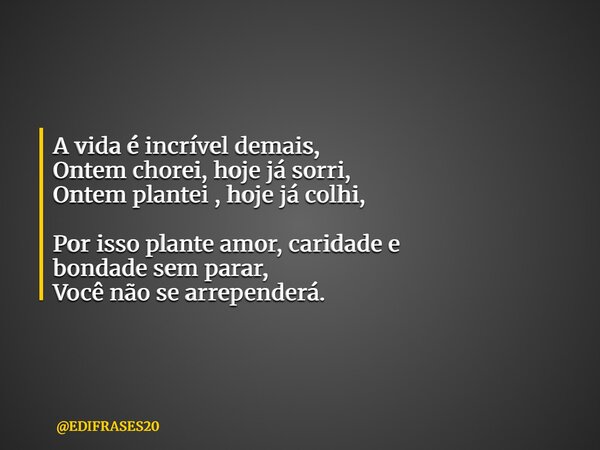 A vida é incrível demais, Ontem chorei, hoje já sorri, Ontem plantei , hoje já colhi, Por isso plante amor, caridade e bondade sem parar, Você não se arrepender... Frase de EDIFRASES20.