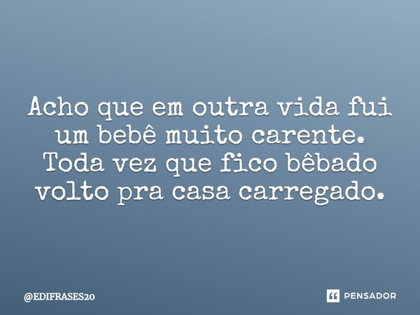 ⁠Acho que em outra vida fui um bebê muito carente. Toda vez que fico bêbado volto pra casa carregado.... Frase de EDIFRASES20.